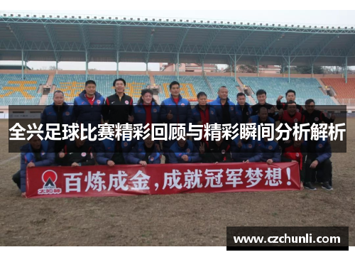 全兴足球比赛精彩回顾与精彩瞬间分析解析