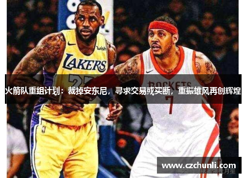 火箭队重组计划：裁掉安东尼，寻求交易或买断，重振雄风再创辉煌