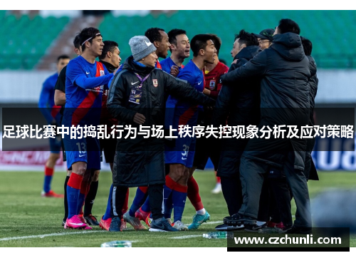 足球比赛中的捣乱行为与场上秩序失控现象分析及应对策略