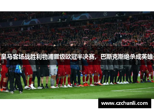 皇马客场战胜利物浦晋级欧冠半决赛，巴斯克斯绝杀成英雄
