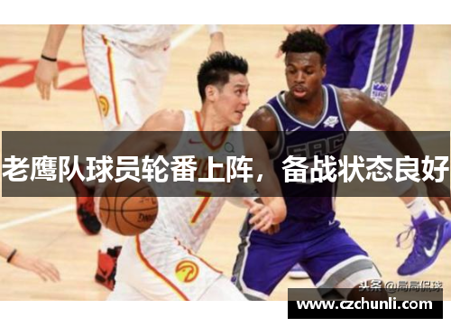 老鹰队球员轮番上阵，备战状态良好