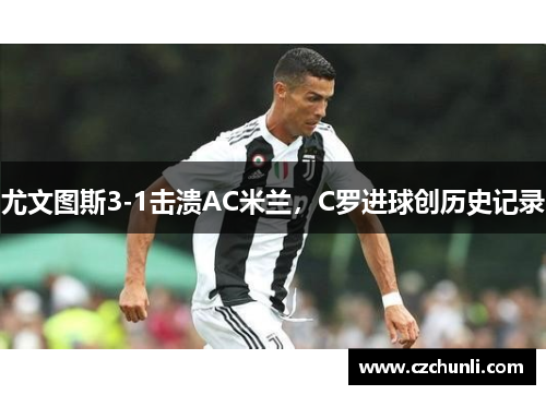 尤文图斯3-1击溃AC米兰，C罗进球创历史记录