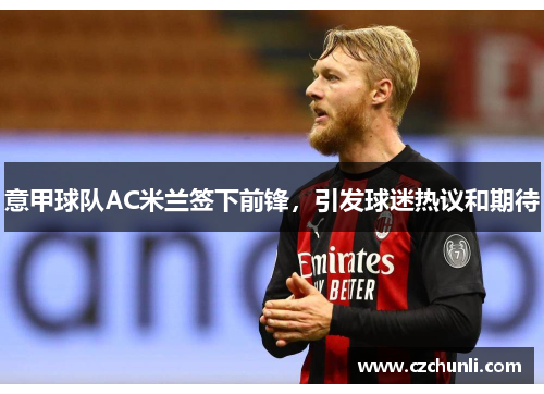 意甲球队AC米兰签下前锋，引发球迷热议和期待