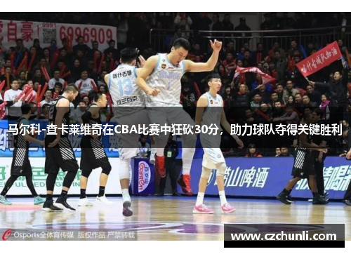 马尔科-查卡莱维奇在CBA比赛中狂砍30分，助力球队夺得关键胜利
