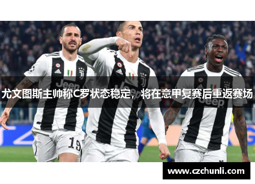 尤文图斯主帅称C罗状态稳定，将在意甲复赛后重返赛场