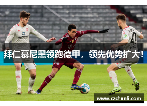 拜仁慕尼黑领跑德甲，领先优势扩大！