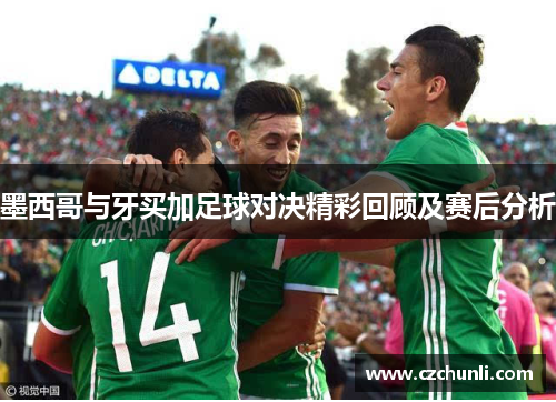 墨西哥与牙买加足球对决精彩回顾及赛后分析