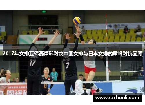2017年女排亚锦赛精彩对决中国女排与日本女排的巅峰对抗回顾