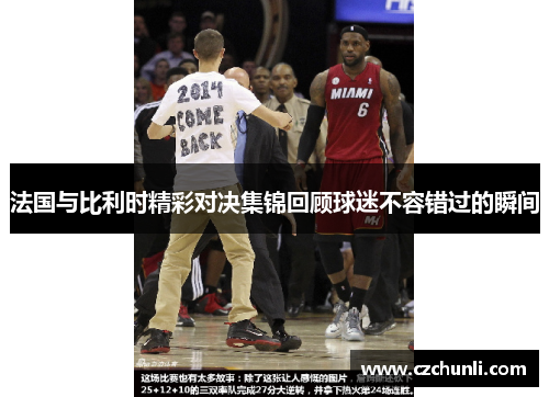 法国与比利时精彩对决集锦回顾球迷不容错过的瞬间