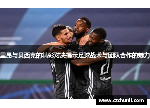 里昂与贝西克的精彩对决揭示足球战术与团队合作的魅力