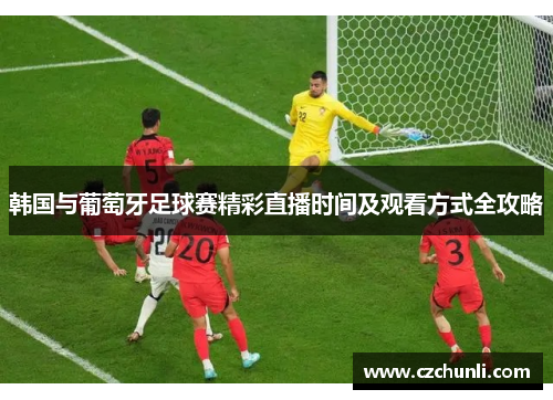 韩国与葡萄牙足球赛精彩直播时间及观看方式全攻略