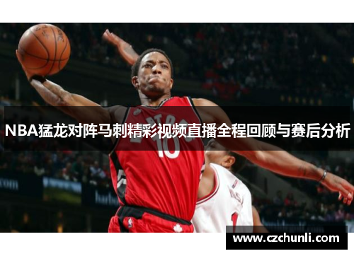 NBA猛龙对阵马刺精彩视频直播全程回顾与赛后分析