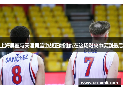 上海男篮与天津男篮激战正酣谁能在这场对决中笑到最后
