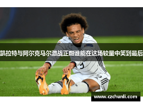 凯拉特与阿尔克马尔激战正酣谁能在这场较量中笑到最后