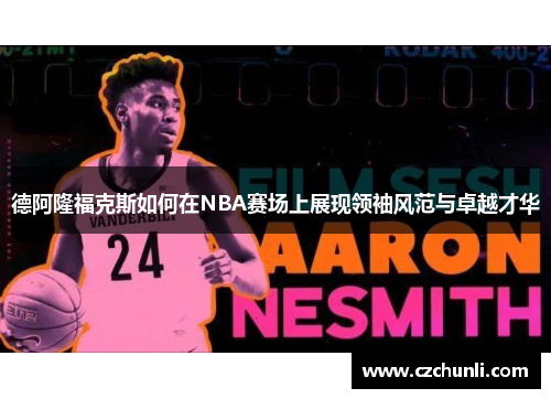德阿隆福克斯如何在NBA赛场上展现领袖风范与卓越才华