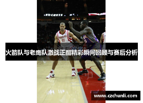 火箭队与老鹰队激战正酣精彩瞬间回顾与赛后分析