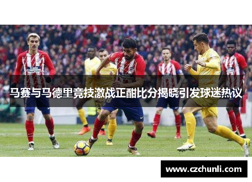 马赛与马德里竞技激战正酣比分揭晓引发球迷热议