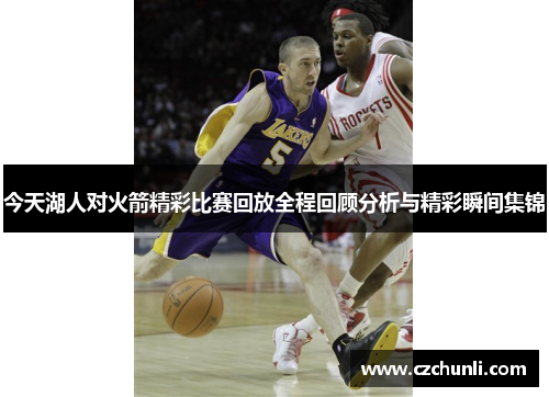 今天湖人对火箭精彩比赛回放全程回顾分析与精彩瞬间集锦