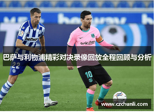巴萨与利物浦精彩对决录像回放全程回顾与分析